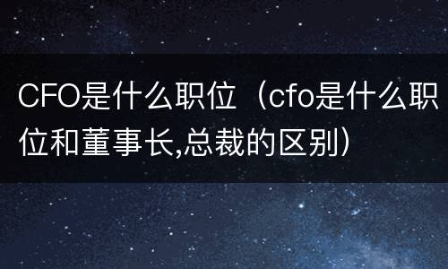 CFO是什么职位（cfo是什么职位和董事长,总裁的区别）