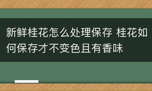 新鲜桂花怎么处理保存 桂花如何保存才不变色且有香味