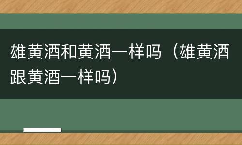 雄黄酒和黄酒一样吗（雄黄酒跟黄酒一样吗）