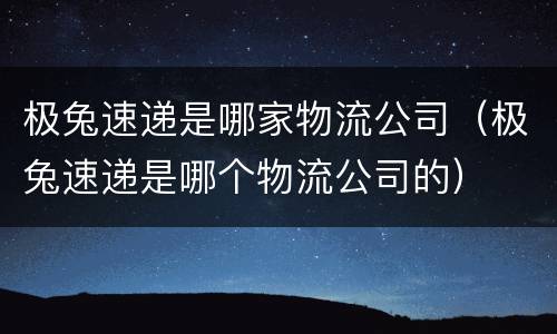 极兔速递是哪家物流公司（极兔速递是哪个物流公司的）
