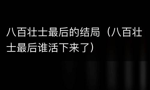 八百壮士最后的结局（八百壮士最后谁活下来了）