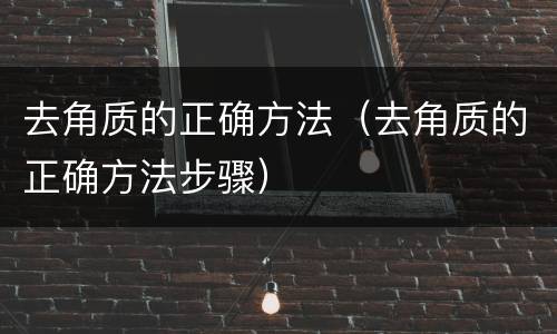 去角质的正确方法（去角质的正确方法步骤）