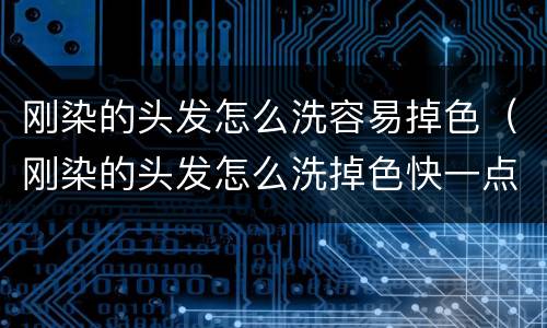 刚染的头发怎么洗容易掉色（刚染的头发怎么洗掉色快一点）