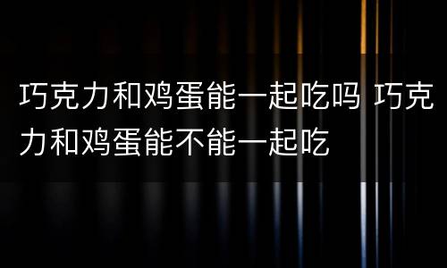 巧克力和鸡蛋能一起吃吗 巧克力和鸡蛋能不能一起吃