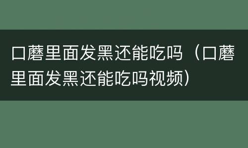 口蘑里面发黑还能吃吗（口蘑里面发黑还能吃吗视频）