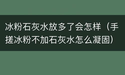 冰粉石灰水放多了会怎样（手搓冰粉不加石灰水怎么凝固）