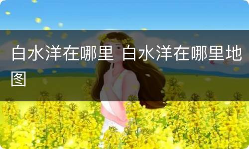 白水洋在哪里 白水洋在哪里地图