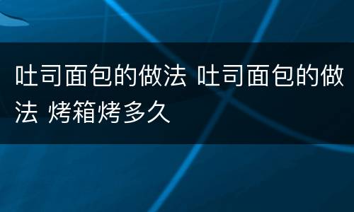 吐司面包的做法 吐司面包的做法 烤箱烤多久