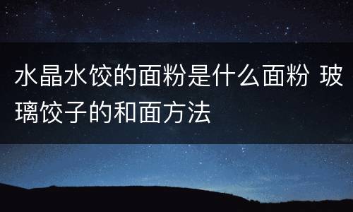 水晶水饺的面粉是什么面粉 玻璃饺子的和面方法