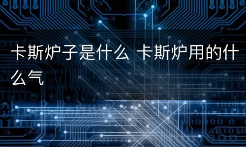 卡斯炉子是什么 卡斯炉用的什么气
