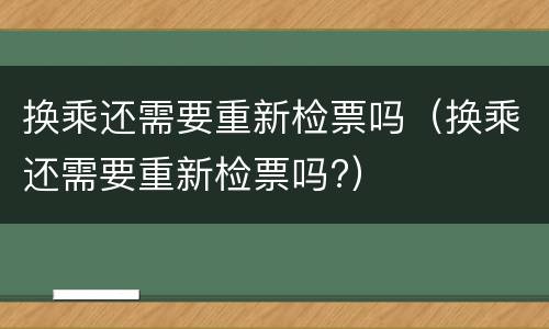 换乘还需要重新检票吗（换乘还需要重新检票吗?）