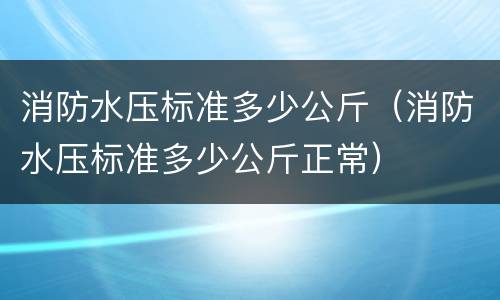 消防水压标准多少公斤（消防水压标准多少公斤正常）