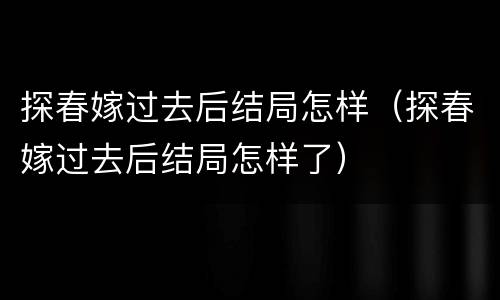 探春嫁过去后结局怎样（探春嫁过去后结局怎样了）