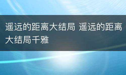 遥远的距离大结局 遥远的距离大结局千雅