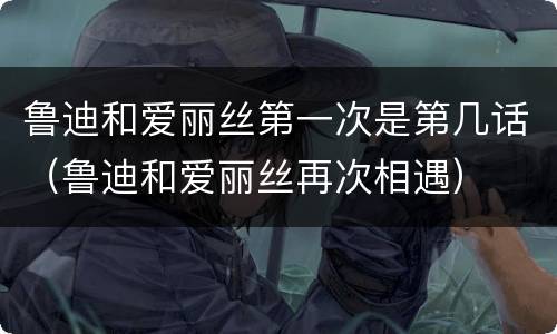 鲁迪和爱丽丝第一次是第几话（鲁迪和爱丽丝再次相遇）