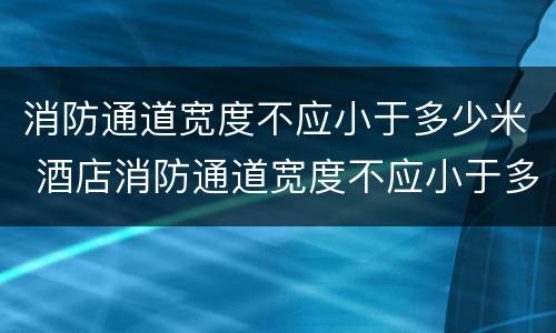 消防通道宽度不应小于多少米 酒店消防通道宽度不应小于多少米