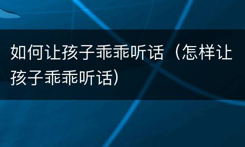 如何让孩子乖乖听话（怎样让孩子乖乖听话）