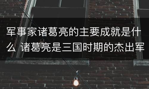 军事家诸葛亮的主要成就是什么 诸葛亮是三国时期的杰出军事家