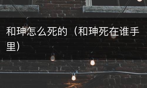 和珅怎么死的（和珅死在谁手里）