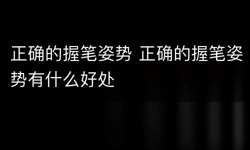正确的握笔姿势 正确的握笔姿势有什么好处