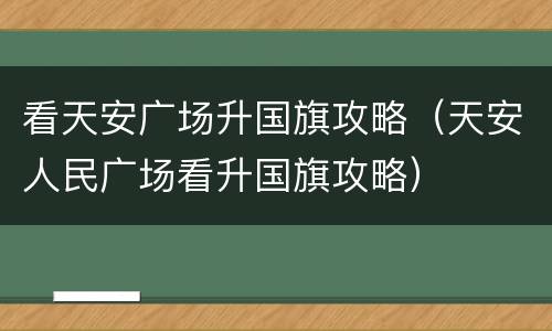 看天安广场升国旗攻略（天安人民广场看升国旗攻略）