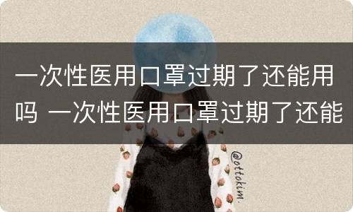 一次性医用口罩过期了还能用吗 一次性医用口罩过期了还能用吗有毒吗