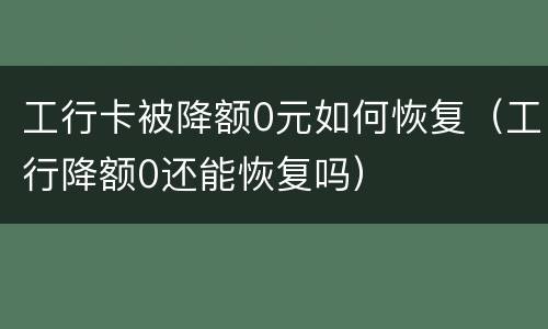 工行卡被降额0元如何恢复（工行降额0还能恢复吗）