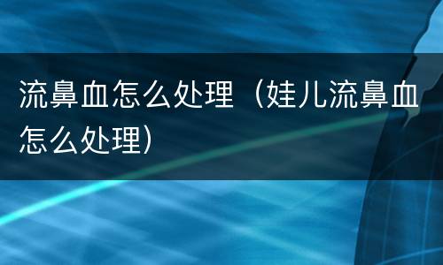 流鼻血怎么处理（娃儿流鼻血怎么处理）