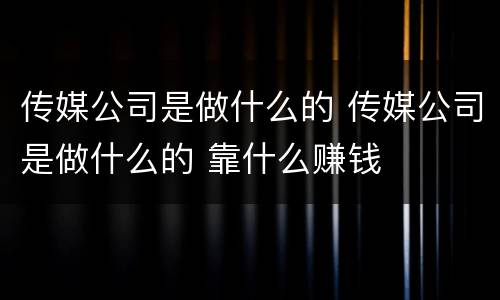 传媒公司是做什么的 传媒公司是做什么的 靠什么赚钱