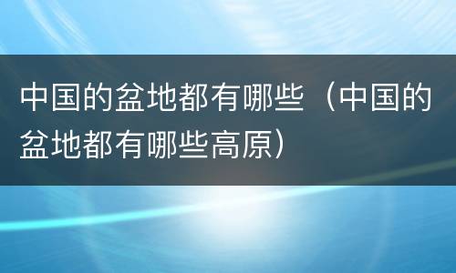 中国的盆地都有哪些（中国的盆地都有哪些高原）