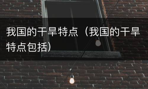 我国的干旱特点（我国的干旱特点包括）