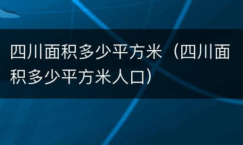 四川面积多少平方米（四川面积多少平方米人口）