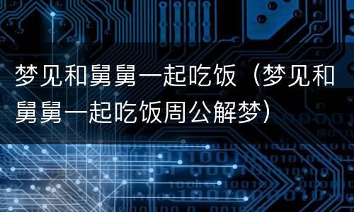 梦见和舅舅一起吃饭（梦见和舅舅一起吃饭周公解梦）