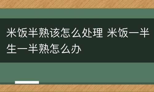 米饭半熟该怎么处理 米饭一半生一半熟怎么办