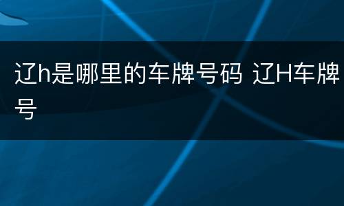 辽h是哪里的车牌号码 辽H车牌号
