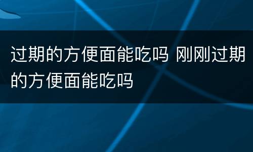 过期的方便面能吃吗 刚刚过期的方便面能吃吗