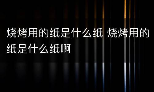 烧烤用的纸是什么纸 烧烤用的纸是什么纸啊