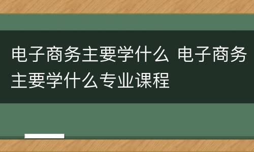 电子商务主要学什么 电子商务主要学什么专业课程