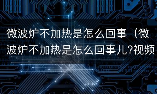 微波炉不加热是怎么回事（微波炉不加热是怎么回事儿?视频?）