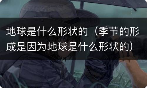 地球是什么形状的（季节的形成是因为地球是什么形状的）