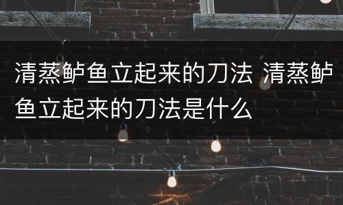 清蒸鲈鱼立起来的刀法 清蒸鲈鱼立起来的刀法是什么