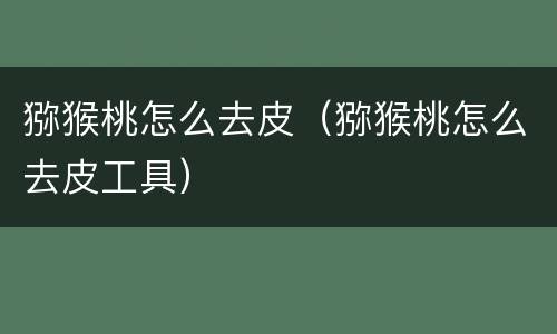 猕猴桃怎么去皮（猕猴桃怎么去皮工具）