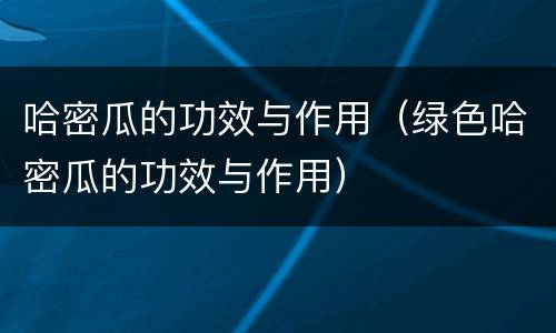 哈密瓜的功效与作用（绿色哈密瓜的功效与作用）