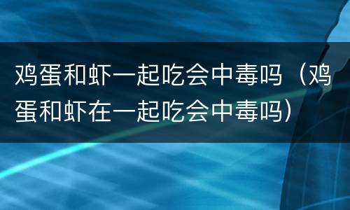 鸡蛋和虾一起吃会中毒吗（鸡蛋和虾在一起吃会中毒吗）