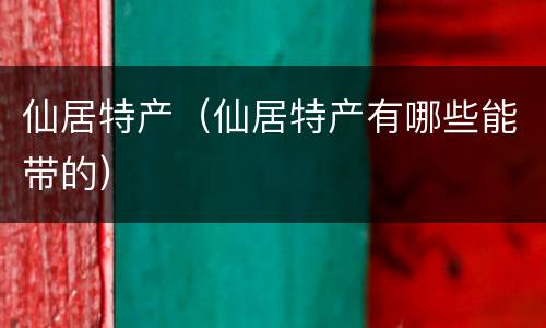 仙居特产（仙居特产有哪些能带的）