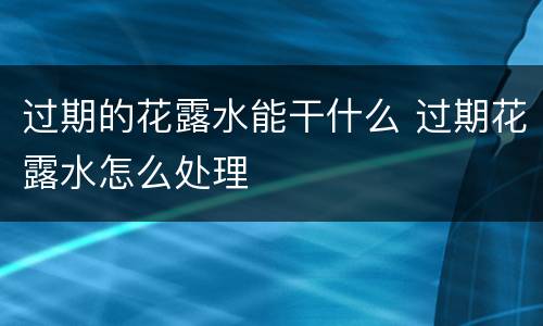 过期的花露水能干什么 过期花露水怎么处理