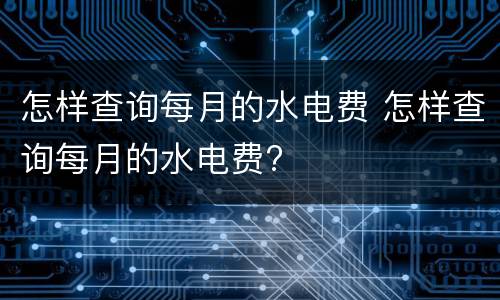 怎样查询每月的水电费 怎样查询每月的水电费?