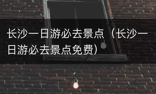 长沙一日游必去景点（长沙一日游必去景点免费）