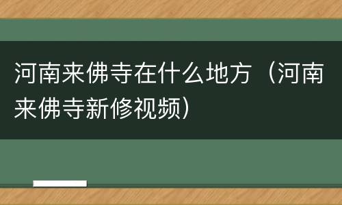 河南来佛寺在什么地方（河南来佛寺新修视频）