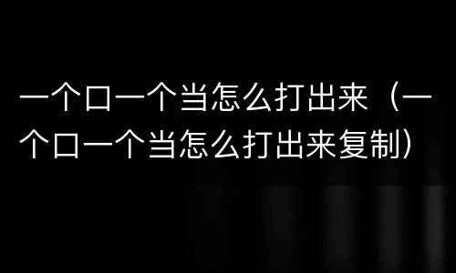 一个口一个当怎么打出来（一个口一个当怎么打出来复制）